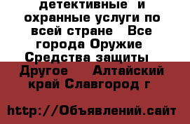 детективные  и охранные услуги по всей стране - Все города Оружие. Средства защиты » Другое   . Алтайский край,Славгород г.